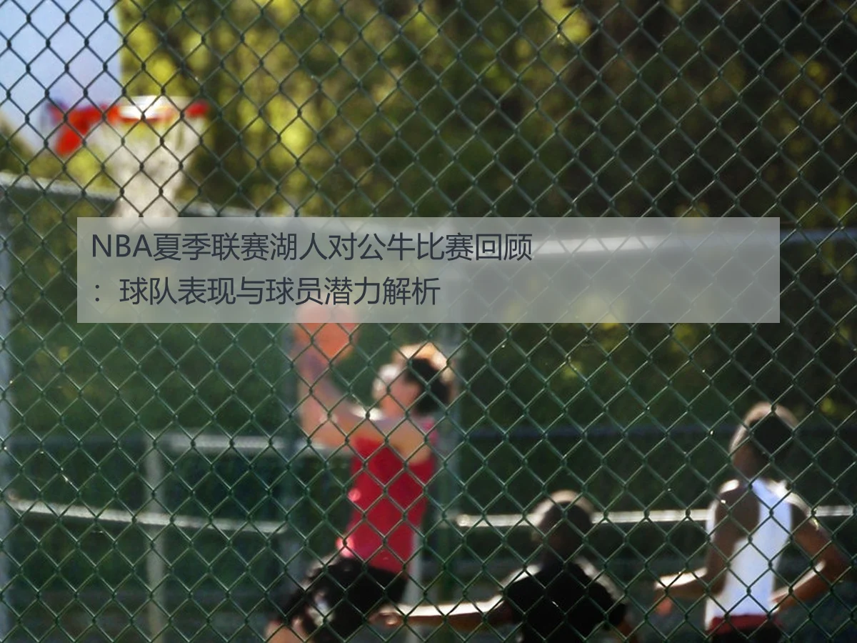 NBA夏季联赛湖人对公牛比赛回顾:球队表现与球员潜力解析