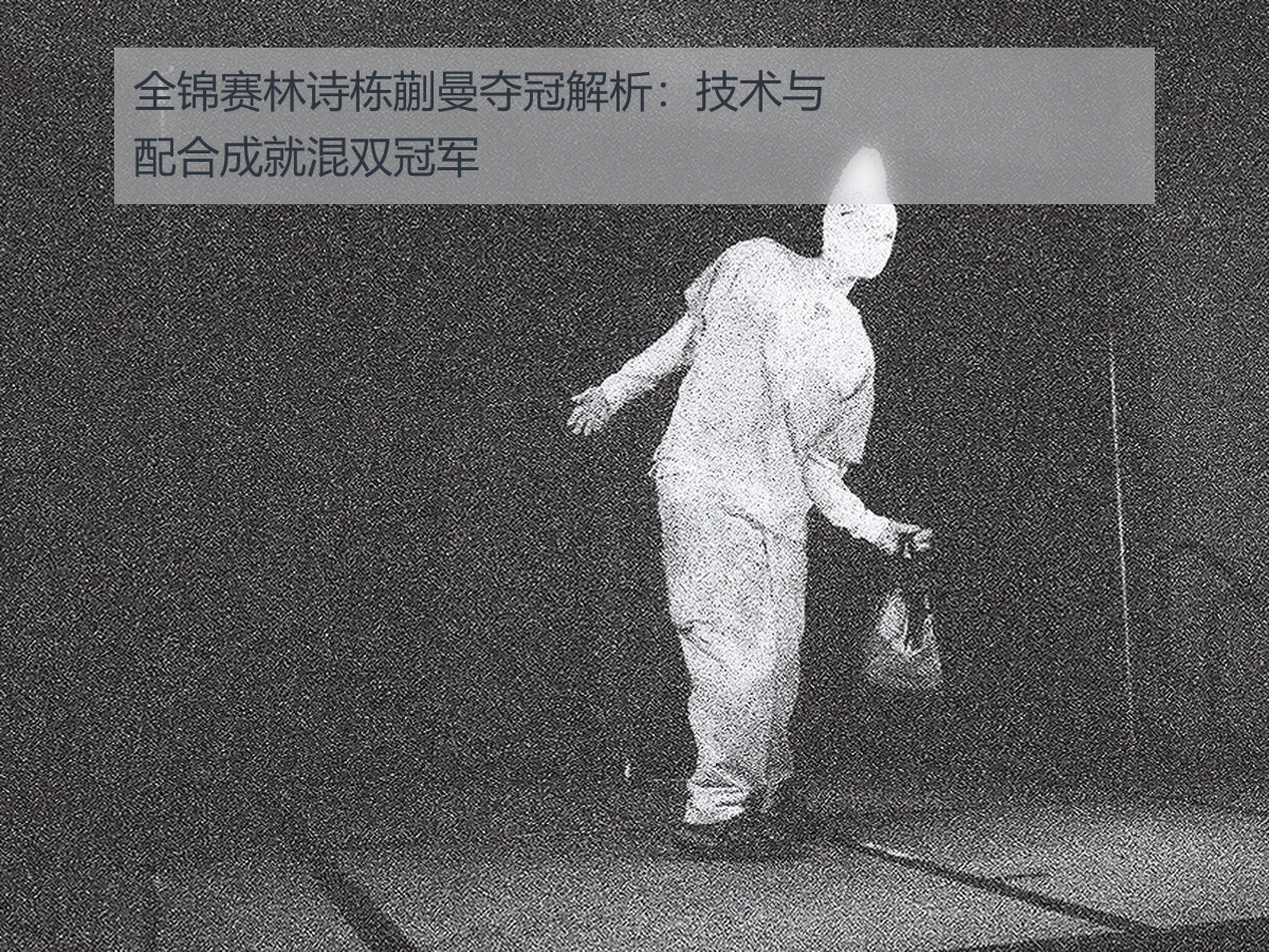 全锦赛林诗栋蒯曼夺冠解析:技术与配合成就混双冠军